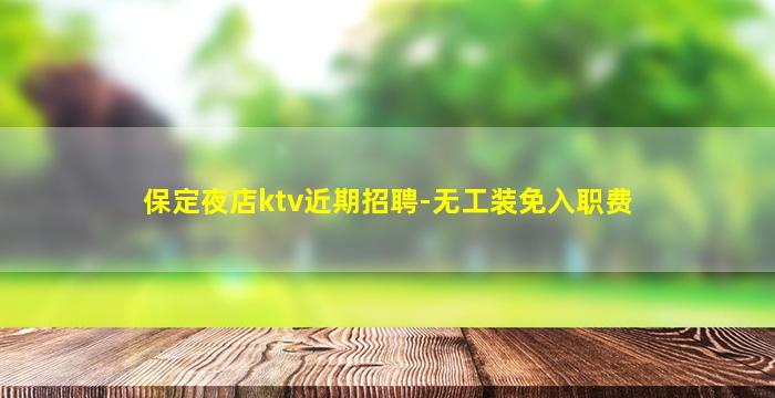 保定夜店ktv近期招聘-无工装免入职费